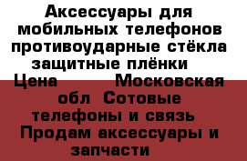 Аксессуары для мобильных телефонов,противоударные стёкла,защитные плёнки  › Цена ­ 200 - Московская обл. Сотовые телефоны и связь » Продам аксессуары и запчасти   